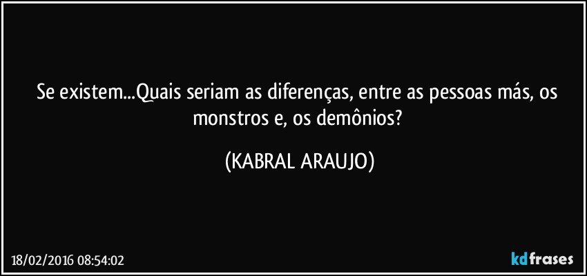 Se existem...Quais seriam as diferenças, entre as pessoas más, os monstros e, os demônios? (KABRAL ARAUJO)