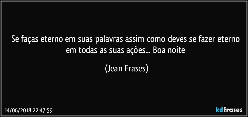 Se faças eterno em suas palavras assim como deves se fazer eterno em todas as suas ações... Boa noite (Jean Frases)