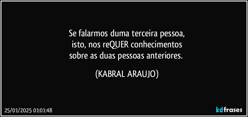 Se falarmos duma terceira pessoa,
isto, nos reQUER conhecimentos
sobre as duas pessoas anteriores. (KABRAL ARAUJO)