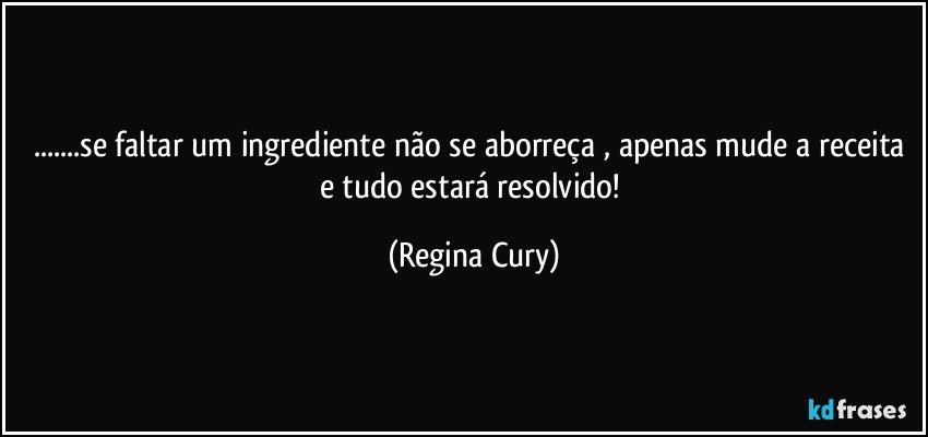 ...se faltar um ingrediente  não se aborreça , apenas mude a receita e tudo estará  resolvido! (Regina Cury)