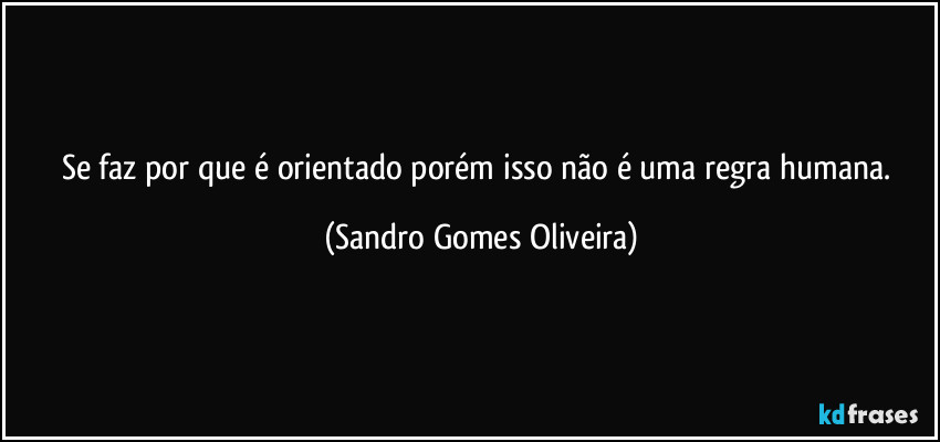 Se faz por que é orientado porém isso não é uma regra humana. (Sandro Gomes Oliveira)