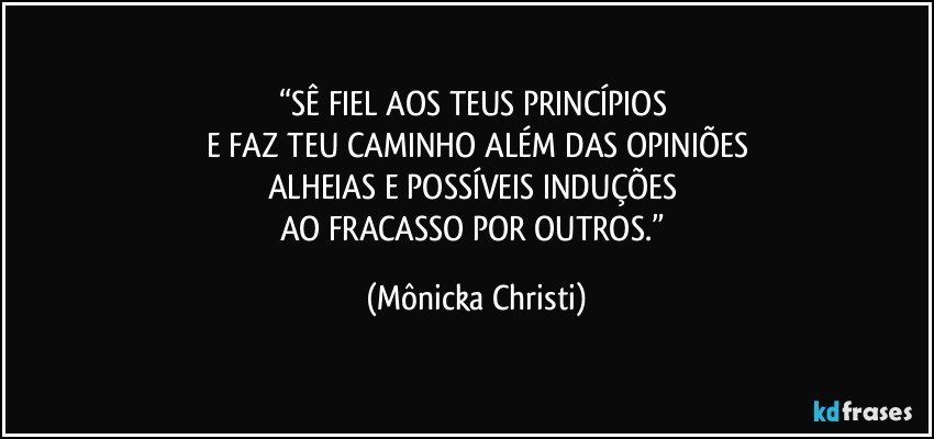 “SÊ FIEL AOS TEUS PRINCÍPIOS 
E FAZ TEU CAMINHO ALÉM DAS OPINIÕES
ALHEIAS E POSSÍVEIS INDUÇÕES 
AO FRACASSO POR OUTROS.” (Mônicka Christi)