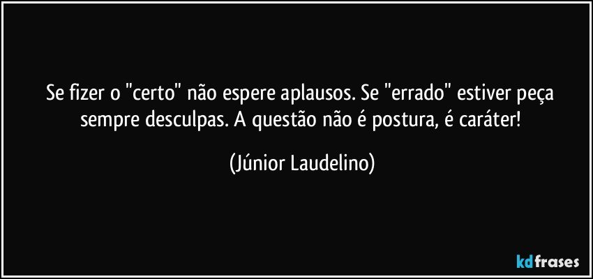 Se fizer o "certo" não espere aplausos. Se "errado" estiver peça sempre desculpas. A questão não é postura, é caráter! (Júnior Laudelino)