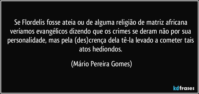 Se Flordelis fosse ateia ou de alguma religião de matriz africana veríamos evangélicos dizendo que os crimes se deram não por sua personalidade, mas pela (des)crença dela tê-la levado a cometer tais atos hediondos. (Mário Pereira Gomes)