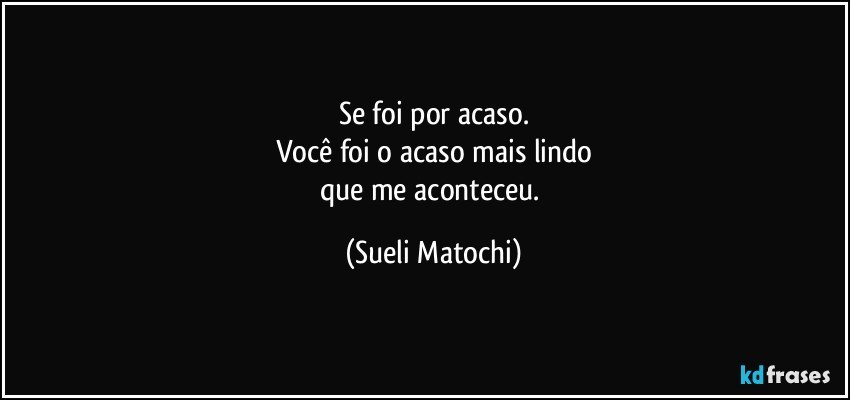 Se foi por acaso.
Você foi o acaso mais lindo
que me aconteceu. (Sueli Matochi)