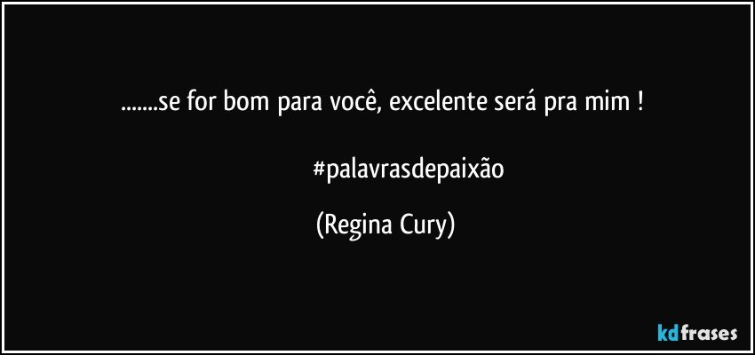 ...se for  bom para você, excelente será   pra mim ! 

                                #palavrasdepaixão (Regina Cury)