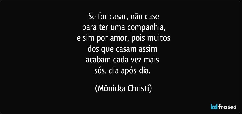 Se for casar, não case
para ter uma companhia,
e sim por amor, pois muitos
dos que casam assim  
acabam cada vez mais 
sós, dia após dia. (Mônicka Christi)