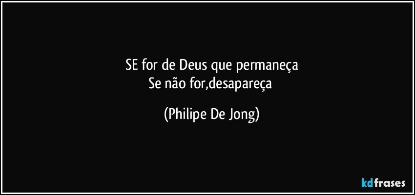 SE for de Deus que permaneça
Se não for,desapareça (Philipe De Jong)