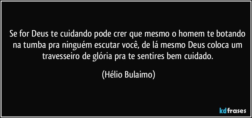 Se for Deus te cuidando pode crer que mesmo o homem te botando na tumba pra ninguém  escutar você, de lá mesmo  Deus coloca um travesseiro de glória pra te sentires bem cuidado. (Hélio Bulaimo)