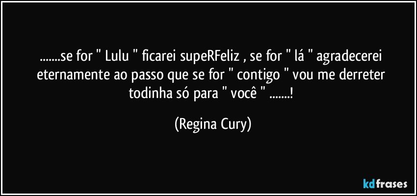 ...se for  " Lulu " ficarei supeRFeliz , se for " lá " agradecerei  eternamente ao passo que se for   " contigo " vou me derreter todinha só  para "  você " ...! (Regina Cury)