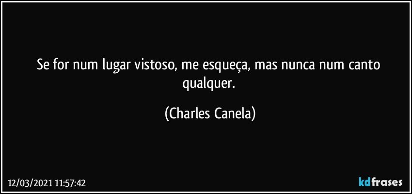 Se for num lugar vistoso, me esqueça, mas nunca num canto qualquer. (Charles Canela)