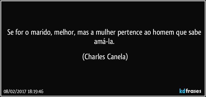 Se for o marido, melhor, mas a mulher pertence ao homem que sabe amá-la. (Charles Canela)