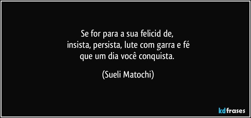 Se for para a sua felicidɑde, 
insista, persista, lute com garra e fé
que um dia você conquista. (Sueli Matochi)