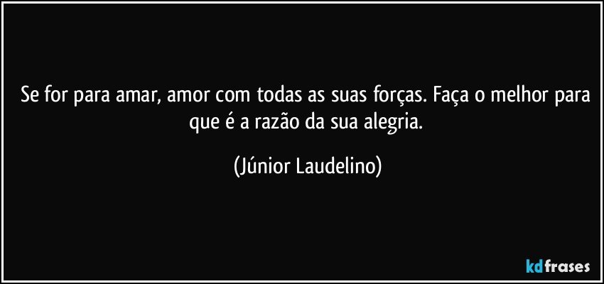 Se for para amar, amor com todas as suas forças. Faça o melhor para que é a razão da sua alegria. (Júnior Laudelino)