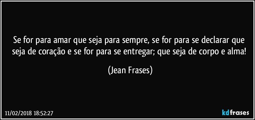 Se for para amar que seja para sempre, se for para se declarar que seja de coração e se for para se entregar; que seja de corpo e alma! (Jean Frases)