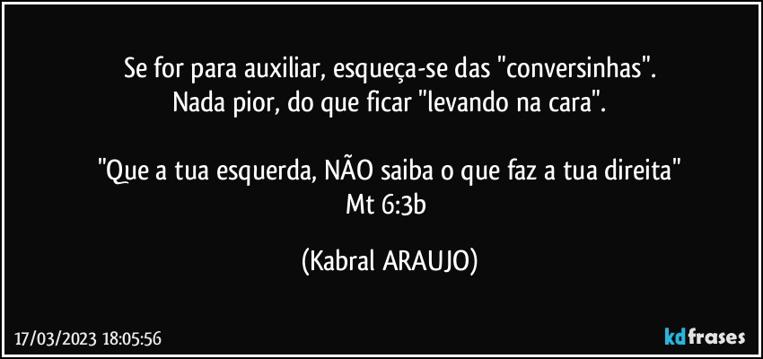 Se for para auxiliar, esqueça-se das "conversinhas".
Nada pior, do que ficar "levando na cara".

"Que a tua esquerda, NÃO saiba o que faz a tua direita"
Mt 6:3b (KABRAL ARAUJO)