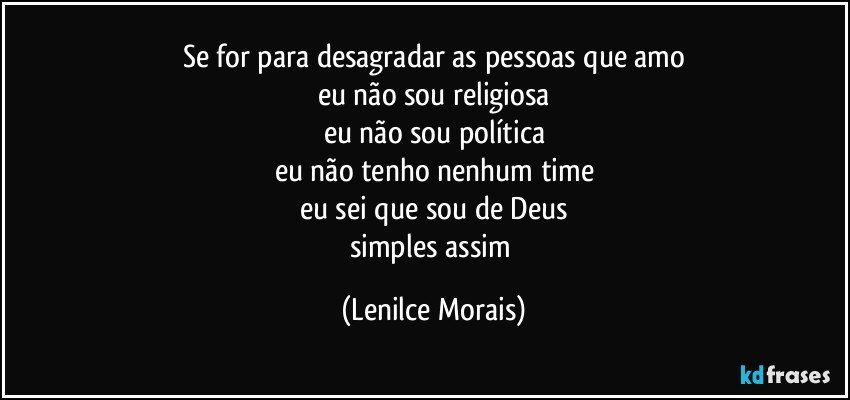 se for para desagradar as pessoas que amo
eu não sou religiosa
eu não sou política
eu não tenho nenhum time
eu sei que sou de Deus
simples assim (Lenilce Morais)