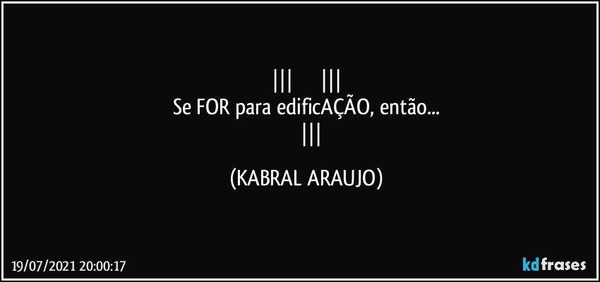                     
Se FOR para edificAÇÃO, então...
            (KABRAL ARAUJO)