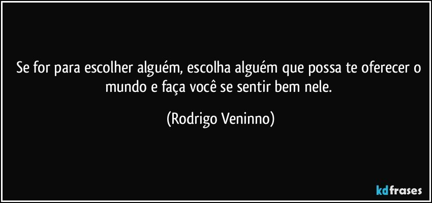 Se for para escolher alguém, escolha alguém que possa te oferecer o mundo e faça você se sentir bem nele. (Rodrigo Veninno)