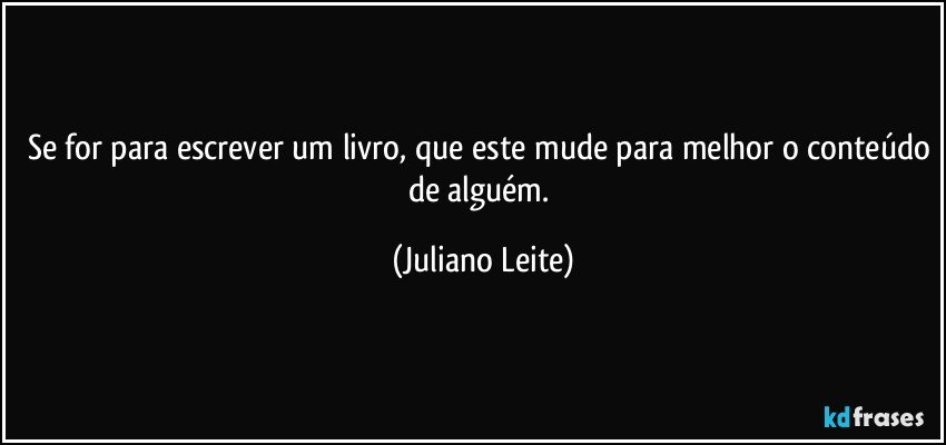 Se for para escrever um livro, que este mude para melhor o conteúdo de alguém. (Juliano Leite)