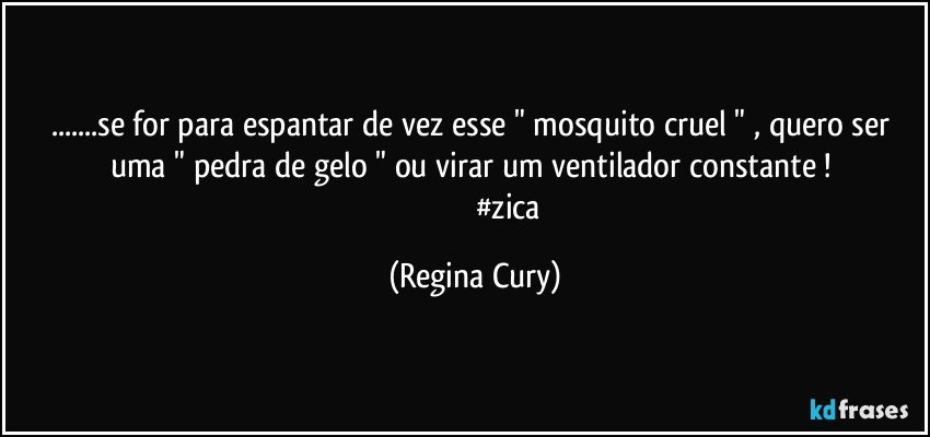 ...se for para  espantar  de vez   esse " mosquito  cruel " , quero  ser uma "  pedra de gelo "  ou  virar um ventilador constante ! 
                                   #zica (Regina Cury)