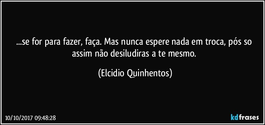 ...se for para fazer, faça. Mas nunca espere nada em troca, pós so assim não desiludiras a te mesmo. (Elcidio Quinhentos)