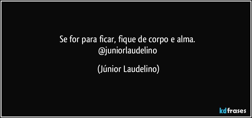 Se for para ficar, fique de corpo e alma. 
@juniorlaudelino (Júnior Laudelino)