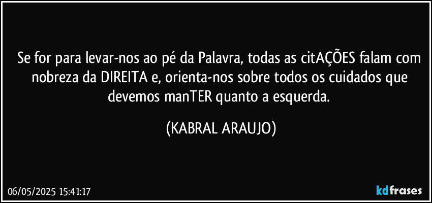 Se for para levar-nos ao pé da Palavra, todas as citAÇÕES falam com nobreza da DIREITA e, orienta-nos sobre todos os cuidados que devemos manTER quanto a esquerda. (KABRAL ARAUJO)