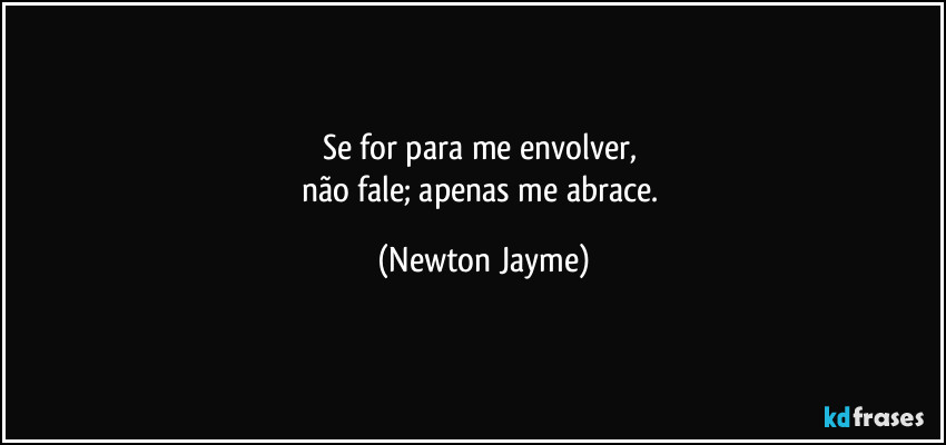 Se for para me envolver, 
não fale; apenas me abrace. (Newton Jayme)