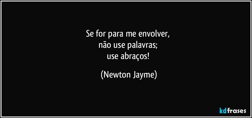 Se for para me envolver, 
não use palavras; 
use abraços! (Newton Jayme)