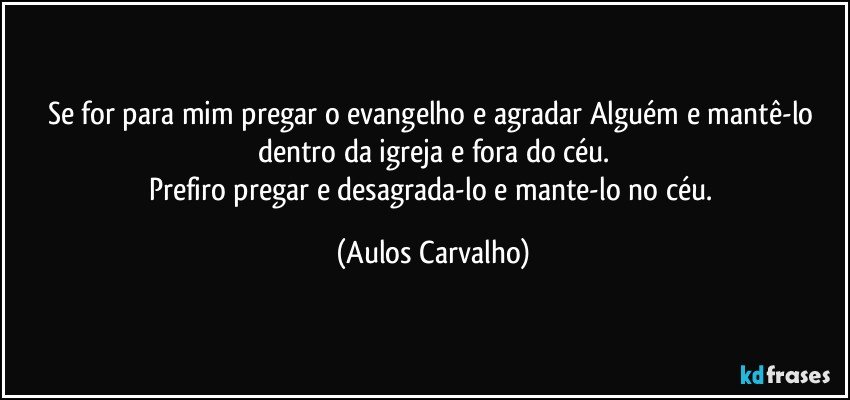 Se for para mim pregar o evangelho e agradar Alguém e mantê-lo dentro da igreja e fora do céu.
Prefiro pregar e desagrada-lo e mante-lo no céu. (Aulos Carvalho)