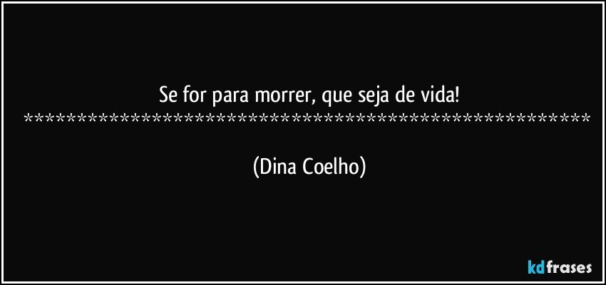 Se for para morrer, que seja de vida!
***************************************************** (Dina Coelho)