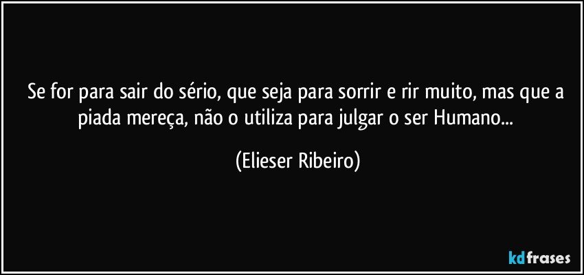 Se for para sair do sério, que seja para sorrir e rir muito, mas que a piada mereça, não o utiliza para julgar o ser Humano... (Elieser Ribeiro)