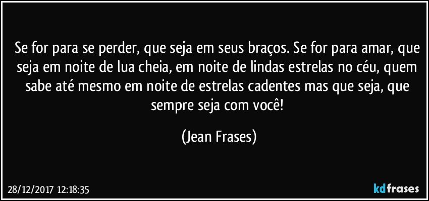 Se for para se perder, que seja em seus braços. Se for para amar, que seja em noite de lua cheia, em noite de lindas estrelas no céu, quem sabe até mesmo em noite de estrelas cadentes mas que seja, que sempre seja com você! (Jean Frases)