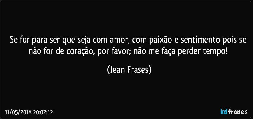 Se for para ser que seja com amor, com paixão e sentimento pois se não for de coração, por favor; não me faça perder tempo! (Jean Frases)