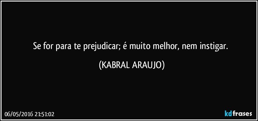 Se for para te prejudicar; é muito melhor, nem instigar. (KABRAL ARAUJO)
