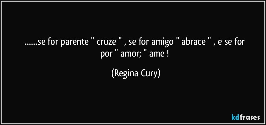...se for parente  "  cruze  "  , se for amigo " abrace  "  , e  se for  por  " amor;  " ame ! (Regina Cury)