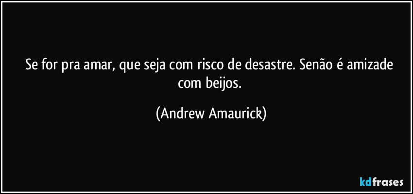 Se for pra amar, que seja com risco de desastre. Senão é amizade com beijos. (Andrew Amaurick)