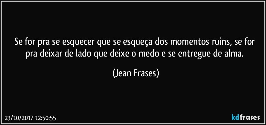 Se for pra se esquecer que se esqueça dos momentos ruins, se for pra deixar de lado que deixe o medo e se entregue de alma. (Jean Frases)