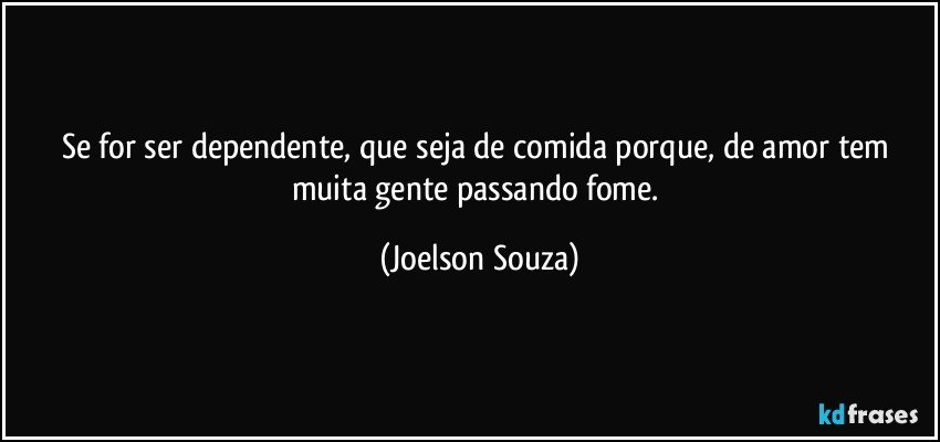 Se for ser dependente, que seja de comida porque, de amor tem muita gente passando fome. (Joelson Souza)