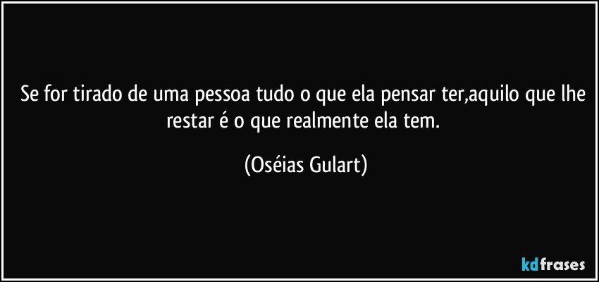 Se for tirado de uma pessoa tudo o que ela pensar ter,aquilo que lhe restar é o que realmente ela tem. (Oséias Gulart)