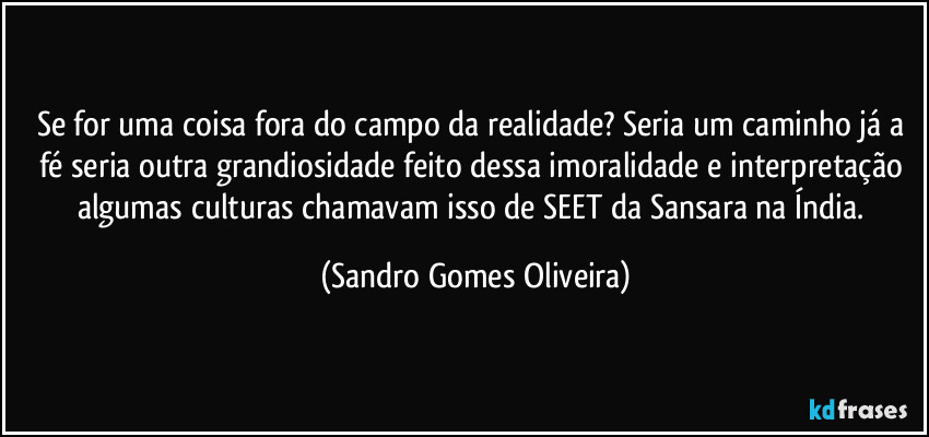 Se for uma coisa fora do campo da realidade? Seria um caminho já a fé seria outra grandiosidade feito dessa imoralidade e interpretação algumas culturas chamavam isso de SEET da Sansara na Índia. (Sandro Gomes Oliveira)