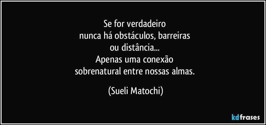 Se for verdadeiro 
nunca há obstáculos, barreiras 
ou distância... 
Apenas uma conexão 
sobrenatural entre nossas almas. (Sueli Matochi)