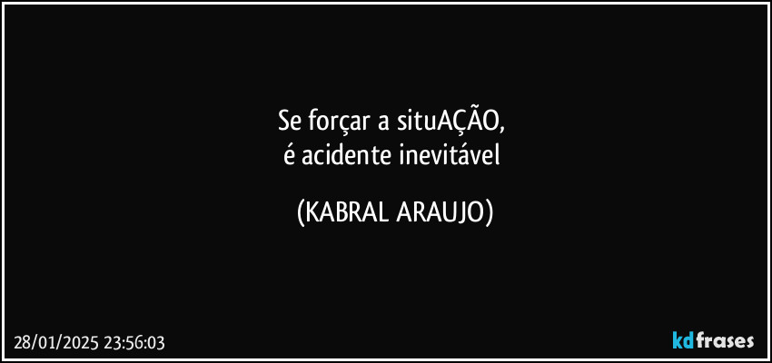 Se forçar a situAÇÃO, 
é acidente inevitável (KABRAL ARAUJO)