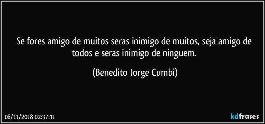 Se fores amigo de muitos seras inimigo de muitos, seja amigo de todos e seras inimigo de ninguem. (Benedito Jorge Cumbi)