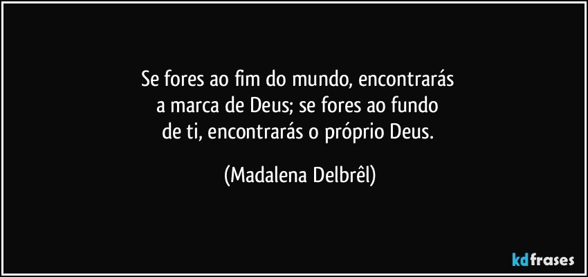 Se fores ao fim do mundo, encontrarás 
a marca de Deus; se fores ao fundo 
de ti, encontrarás o próprio Deus. (Madalena Delbrêl)