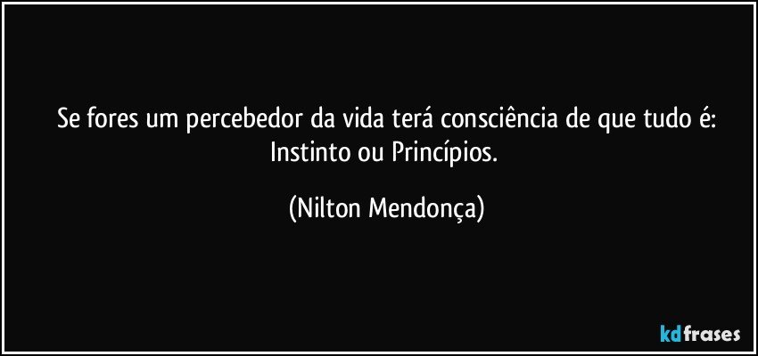 Se fores um percebedor da vida terá consciência de que tudo é:
Instinto ou Princípios. (Nilton Mendonça)