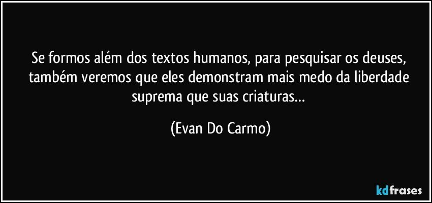 Se formos além dos textos humanos, para pesquisar os deuses, também veremos que eles demonstram mais medo da liberdade suprema que suas criaturas… (Evan Do Carmo)