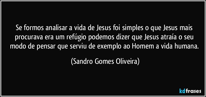 Se formos analisar a vida de Jesus foi simples  o que Jesus mais procurava era um refúgio podemos dizer que Jesus atraía o seu modo de pensar que serviu de exemplo ao Homem a vida humana. (Sandro Gomes Oliveira)