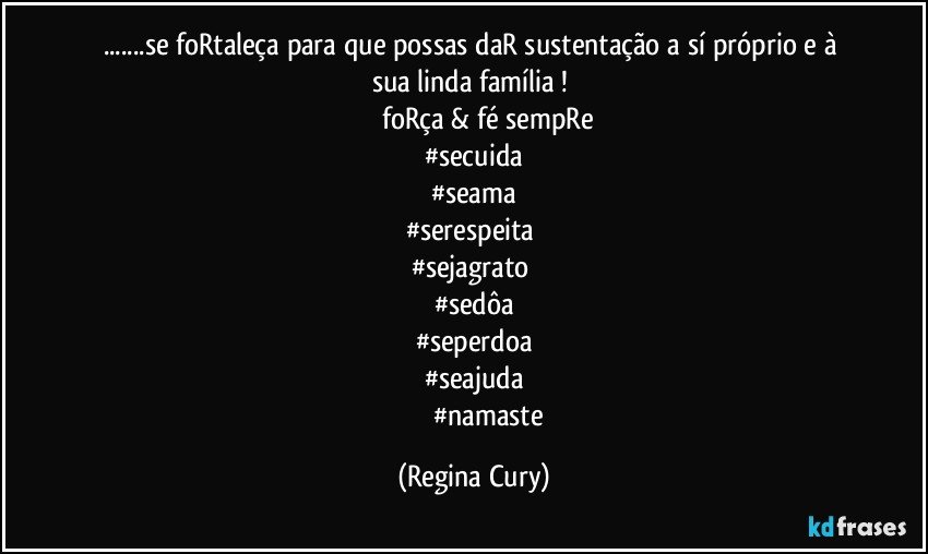 ...se foRtaleça para que possas daR sustentação a  sí próprio  e à sua linda família ! 
                  foRça &   fé sempRe 
#secuida
#seama
#serespeita 
#sejagrato 
#sedôa
#seperdoa
#seajuda
                  #namaste (Regina Cury)